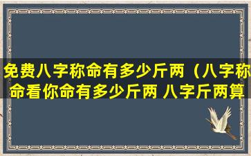 免费八字称命有多少斤两（八字称命看你命有多少斤两 八字斤两算命表(图文)）